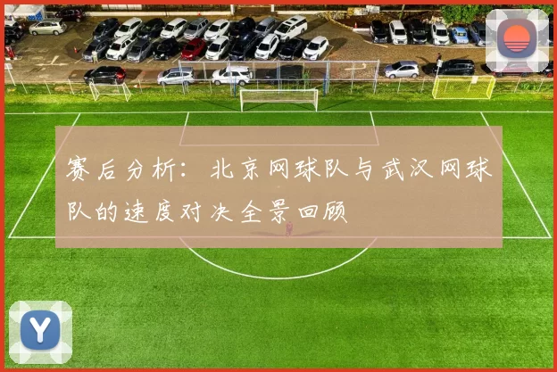 赛后分析：北京网球队与武汉网球队的速度对决全景回顾
