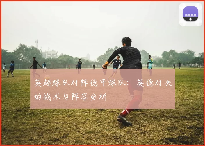 英超球队对阵德甲球队：英德对决的战术与阵容分析