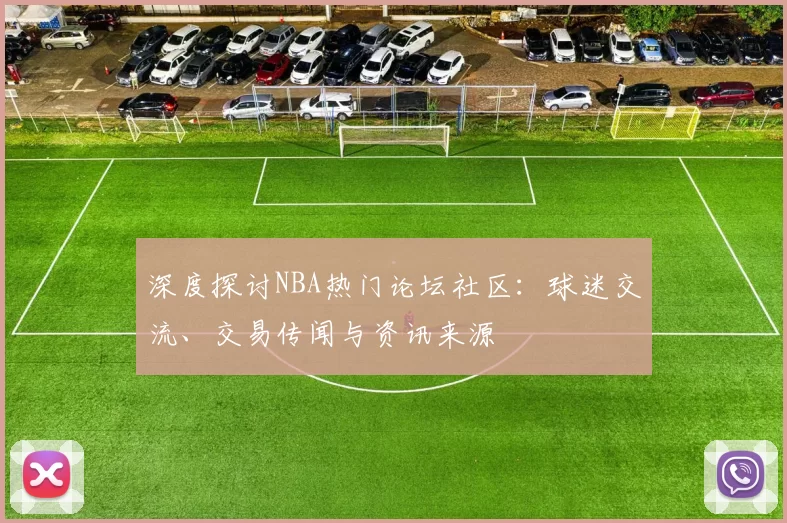 深度探讨NBA热门论坛社区：球迷交流、交易传闻与资讯来源