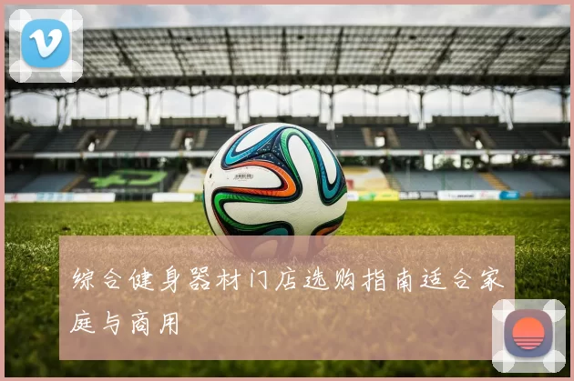 综合健身器材门店选购指南适合家庭与商用