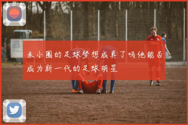 米小圈的足球梦想成真了吗他能否成为新一代的足球明星