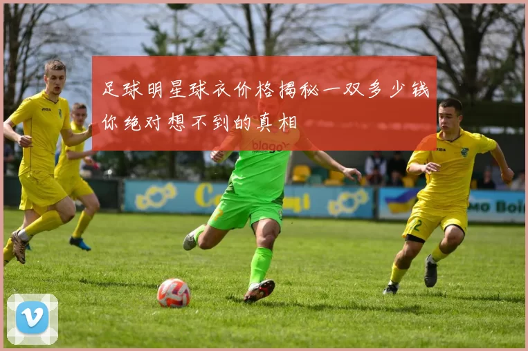 足球明星球衣价格揭秘一双多少钱你绝对想不到的真相