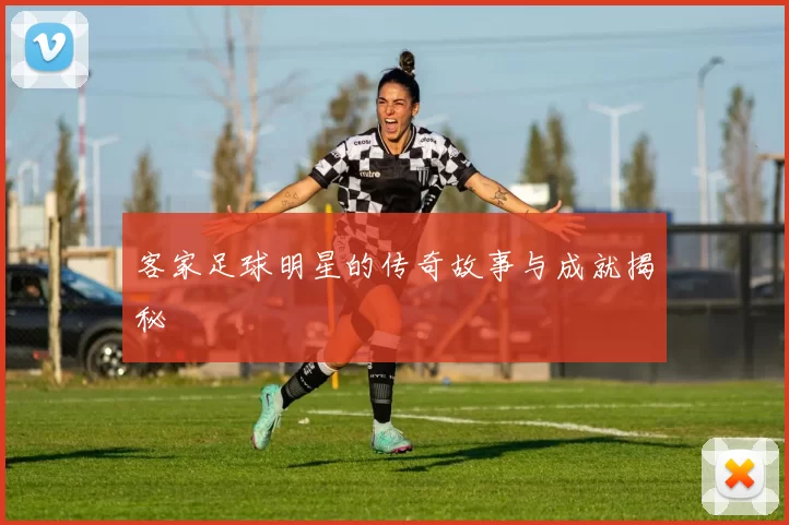 客家足球明星的传奇故事与成就揭秘