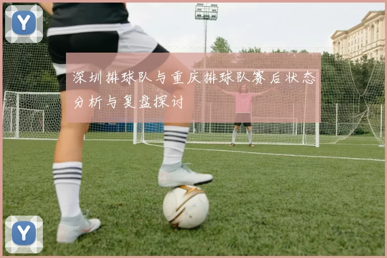 深圳排球队与重庆排球队赛后状态分析与复盘探讨
