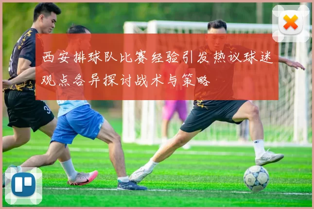 西安排球队比赛经验引发热议球迷观点各异探讨战术与策略