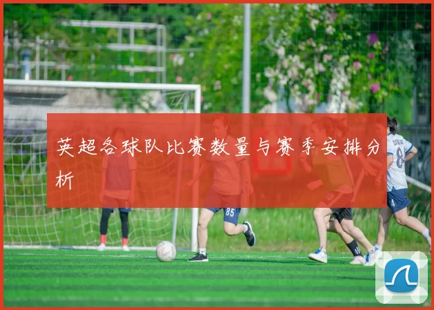 英超各球队比赛数量与赛季安排分析