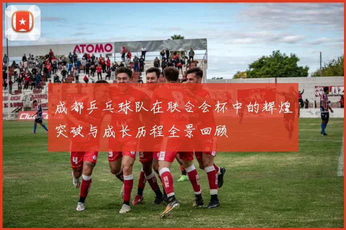 成都乒乓球队在联合会杯中的辉煌突破与成长历程全景回顾