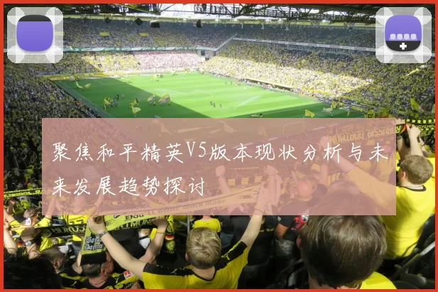 聚焦和平精英V5版本现状分析与未来发展趋势探讨