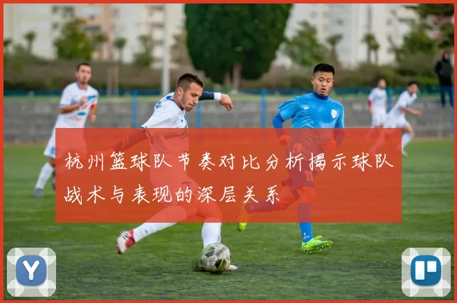 杭州篮球队节奏对比分析揭示球队战术与表现的深层关系