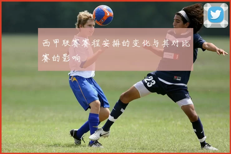西甲联赛赛程安排的变化与其对比赛的影响