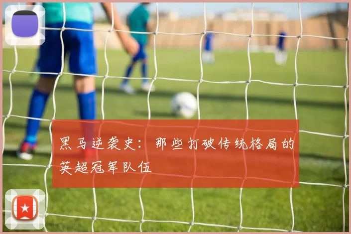 黑马逆袭史：那些打破传统格局的英超冠军队伍