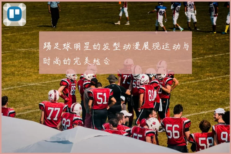 踢足球明星的发型动漫展现运动与时尚的完美结合