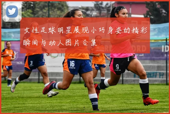 女性足球明星展现小巧身姿的精彩瞬间与动人图片合集