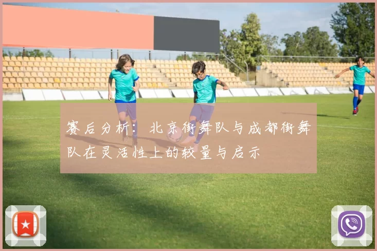赛后分析：北京街舞队与成都街舞队在灵活性上的较量与启示