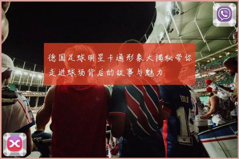 德国足球明星卡通形象大揭秘带你走进球场背后的故事与魅力