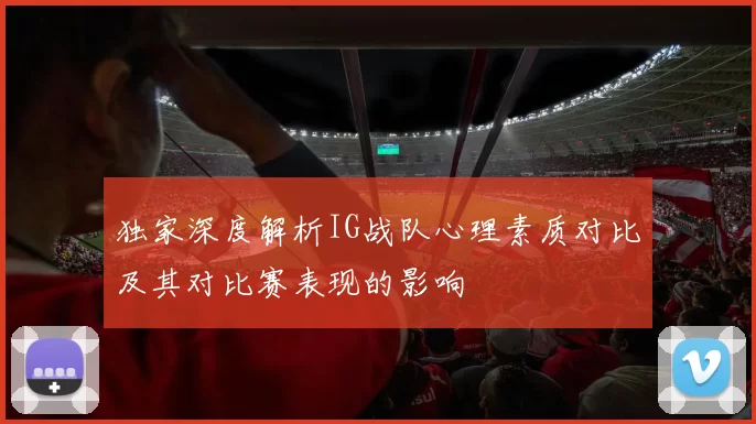 独家深度解析IG战队心理素质对比及其对比赛表现的影响