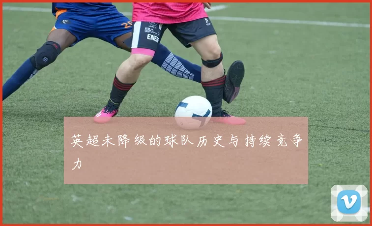 英超未降级的球队历史与持续竞争力
