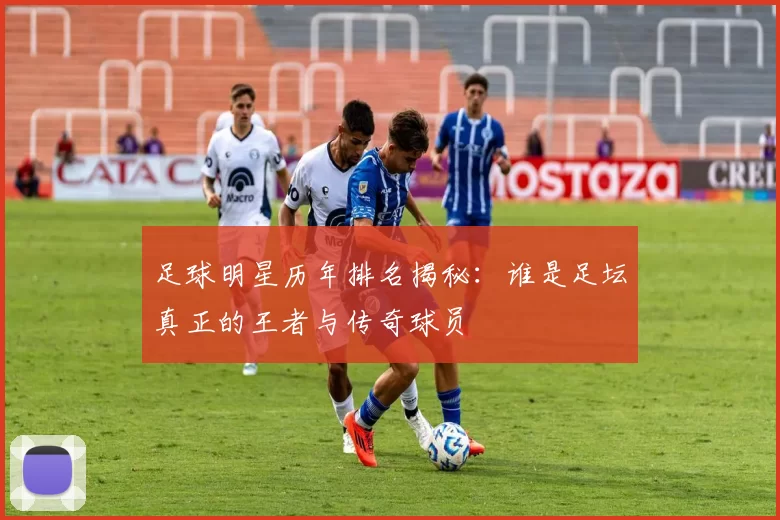 足球明星历年排名揭秘：谁是足坛真正的王者与传奇球员