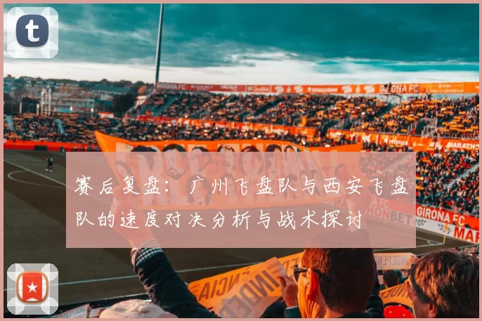 赛后复盘：广州飞盘队与西安飞盘队的速度对决分析与战术探讨