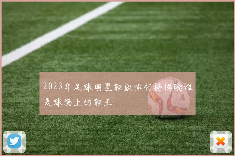 2023年足球明星鞋款排行榜揭晓谁是球场上的鞋王