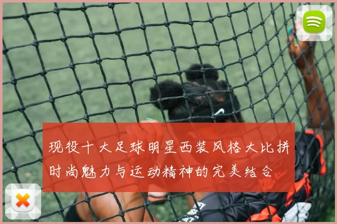 现役十大足球明星西装风格大比拼时尚魅力与运动精神的完美结合