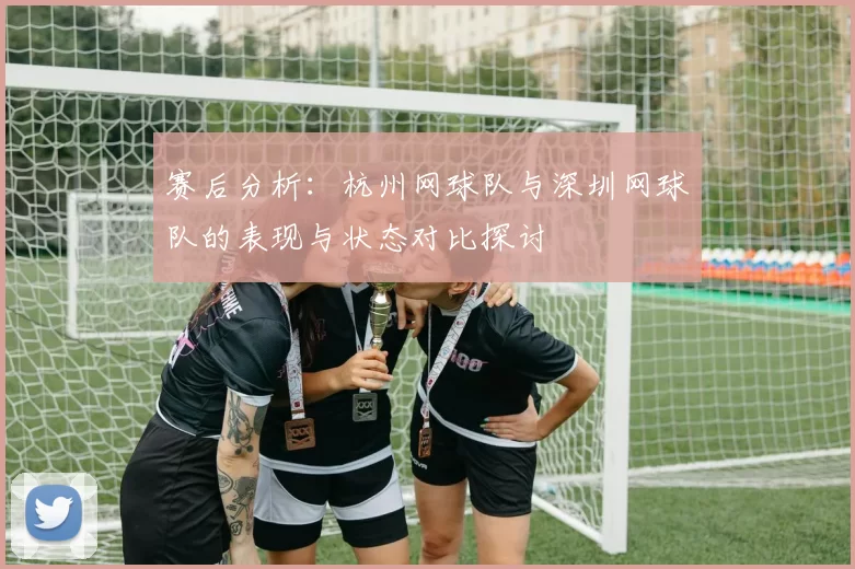 赛后分析：杭州网球队与深圳网球队的表现与状态对比探讨