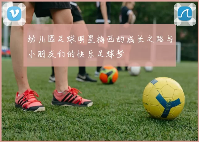 幼儿园足球明星梅西的成长之路与小朋友们的快乐足球梦
