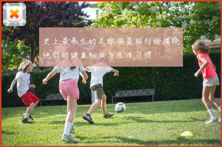 史上最养生的足球明星排行榜揭晓他们的健康秘诀与生活习惯