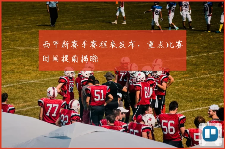 西甲新赛季赛程表发布，重点比赛时间提前揭晓