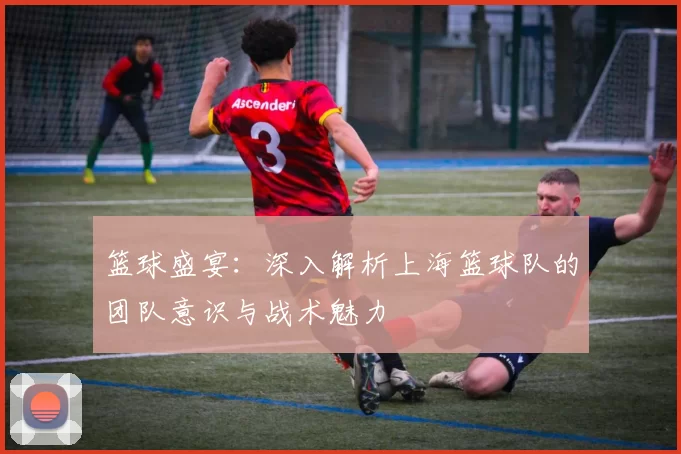 篮球盛宴：深入解析上海篮球队的团队意识与战术魅力