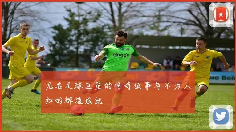 无名足球巨星的传奇故事与不为人知的辉煌成就