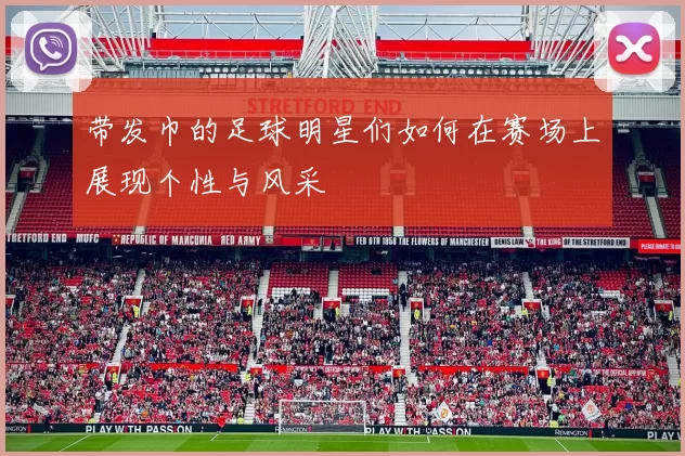 带发巾的足球明星们如何在赛场上展现个性与风采