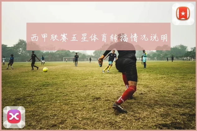 西甲联赛五星体育转播情况说明